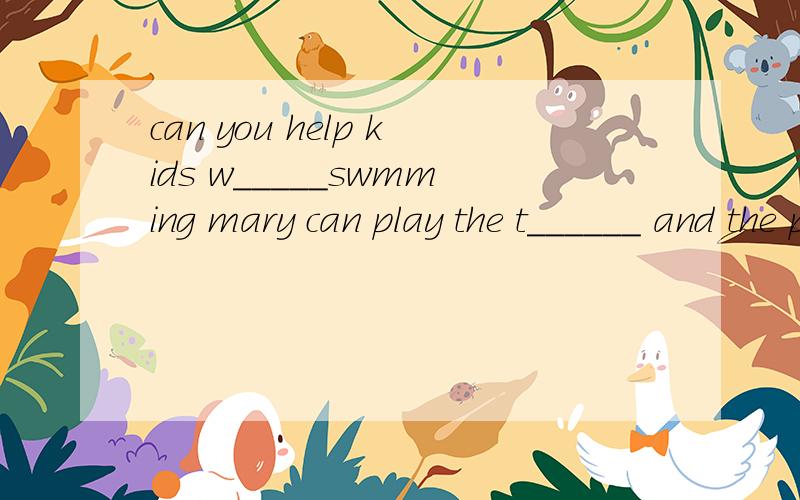 can you help kids w_____swmming mary can play the t______ and the piano