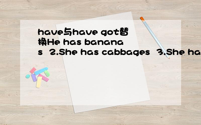 have与have got替换He has bananas  2.She has cabbages  3.She has peas  4.It has bones  5.She has lamb   6.We have beef        7.It has leaves            8.We have mince