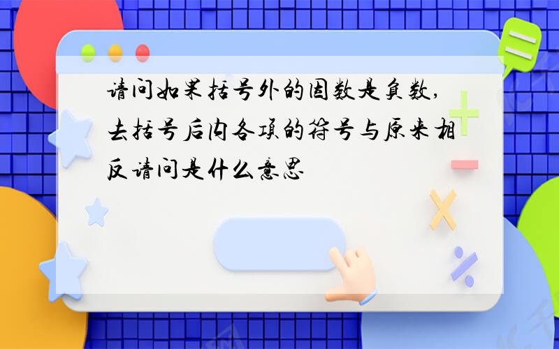 请问如果括号外的因数是负数,去括号后内各项的符号与原来相反请问是什么意思