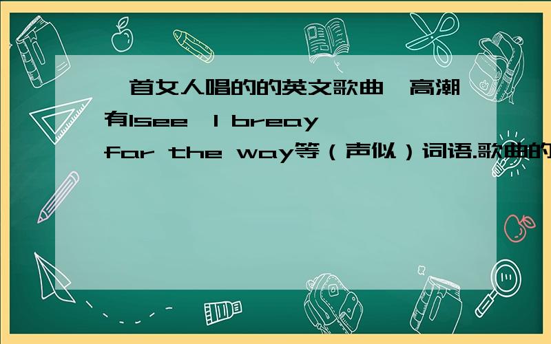 一首女人唱的的英文歌曲,高潮有Isee,I breay,far the way等（声似）词语.歌曲的名字是什么?