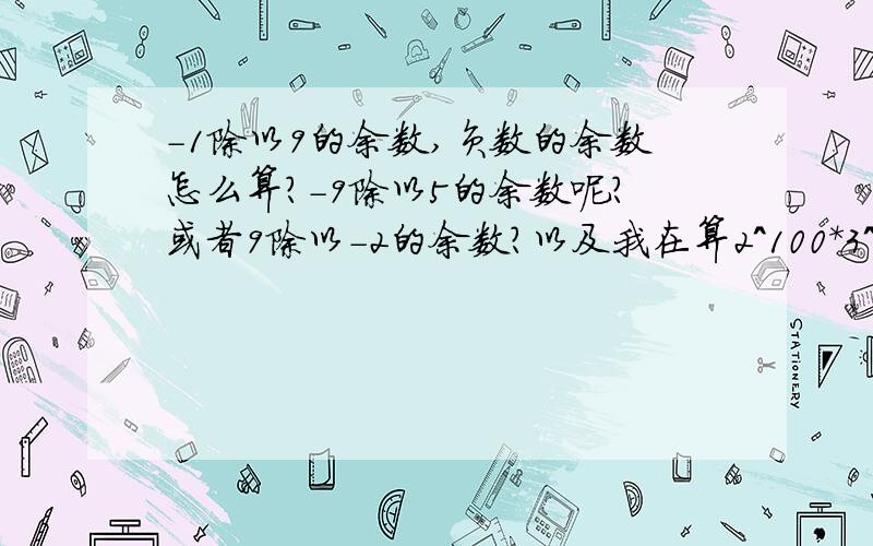 -1除以9的余数,负数的余数怎么算?-9除以5的余数呢?或者9除以-2的余数?以及我在算2^100*3^200 mod 7我算出来是2，2^（3*33+1）* 3^(2*100) mod 7（1+8）^33*2 * （1+8）^100 mod 71^33 *2 * 1^100 mod 72mod7=2貌似真的