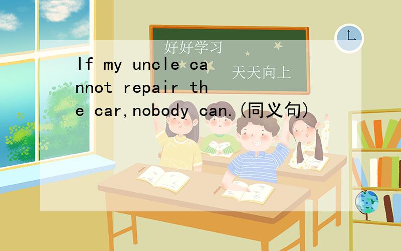 If my uncle cannot repair the car,nobody can.(同义句)