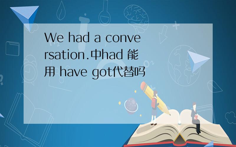 We had a conversation.中had 能用 have got代替吗