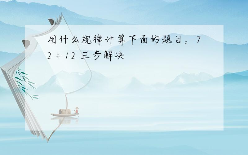 用什么规律计算下面的题目：72 ÷12 三步解决