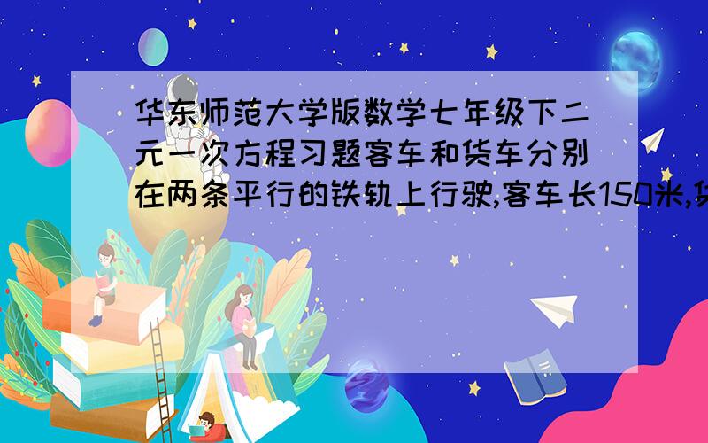 华东师范大学版数学七年级下二元一次方程习题客车和货车分别在两条平行的铁轨上行驶,客车长150米,货车长250米,如果两车相向而行,那么从两车车头相遇到车尾离开共需10秒钟,如果客车从后