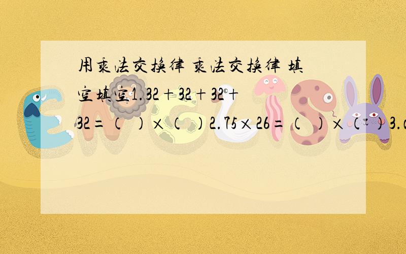 用乘法交换律 乘法交换律 填空填空1.32+32+32+32=（ ）×（ ）2.75×26=（ ）×（ ）3.a×b=( )×( )4.a×( )=15×( ）5.一个数和1相乘得（ ）6.一个数和0相乘得（ ）