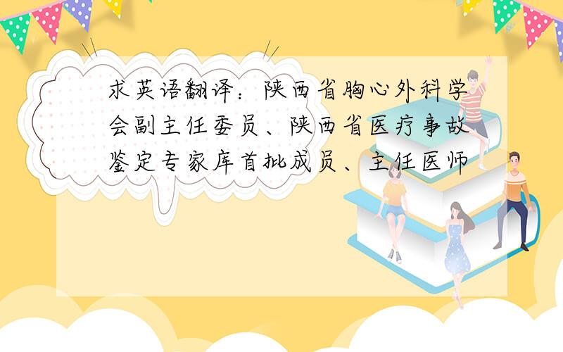 求英语翻译：陕西省胸心外科学会副主任委员、陕西省医疗事故鉴定专家库首批成员、主任医师