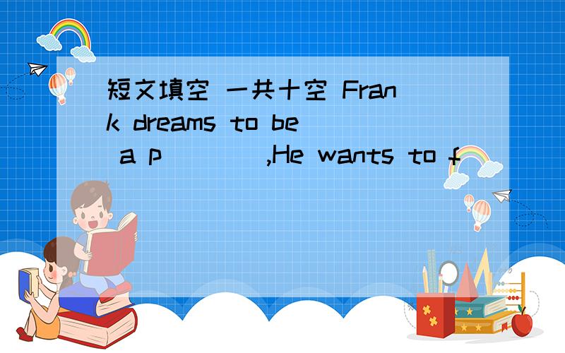 短文填空 一共十空 Frank dreams to be a p____,He wants to f____ in the sky.But he doesn't have aFrank dreams to be a p____,He wants to f____ in the sky.But he doesn't have a plane.He has only a c____.Frank ties 38 big balloons to his chair and