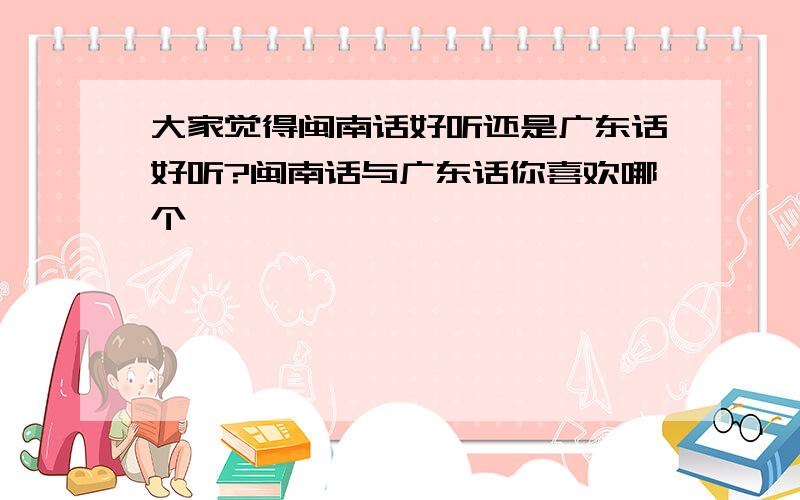 大家觉得闽南话好听还是广东话好听?闽南话与广东话你喜欢哪个