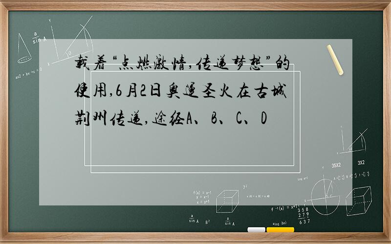 载着“点燃激情,传递梦想”的使用,6月2日奥运圣火在古城荆州传递,途经A、B、C、D