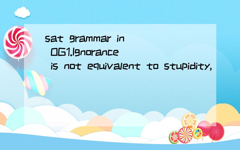 sat grammar in OG1.Ignorance is not equivalent to stupidity,( )A.for ignorance can often be corrected while stupidity cannotB.because the two differ regarding corectibility2.The lawyers representing the parking-lot operators asserted ( )A.As to the d