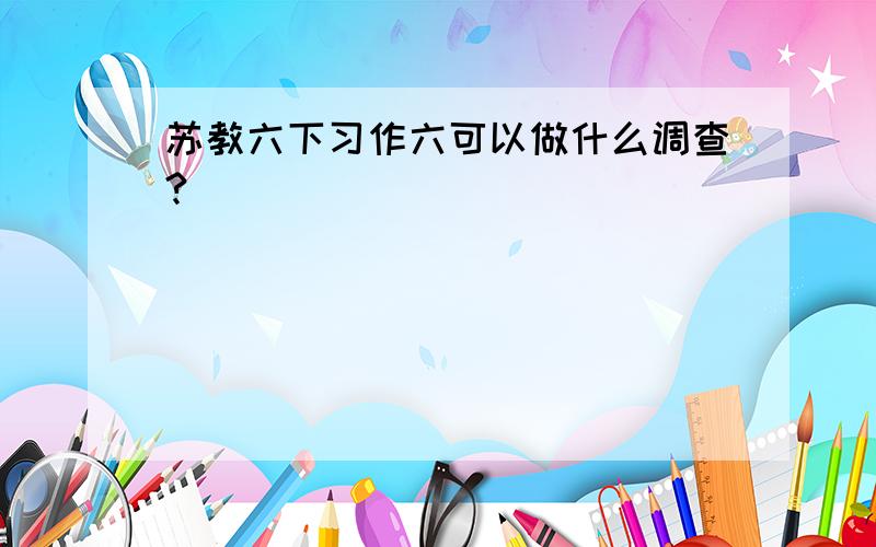 苏教六下习作六可以做什么调查?