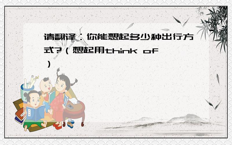 请翻译：你能想起多少种出行方式?（想起用think of）