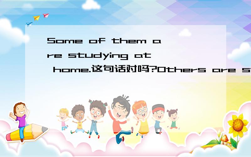 Some of them are studying at home.这句话对吗?Others are stay with their friends and relax together.这句话呢？