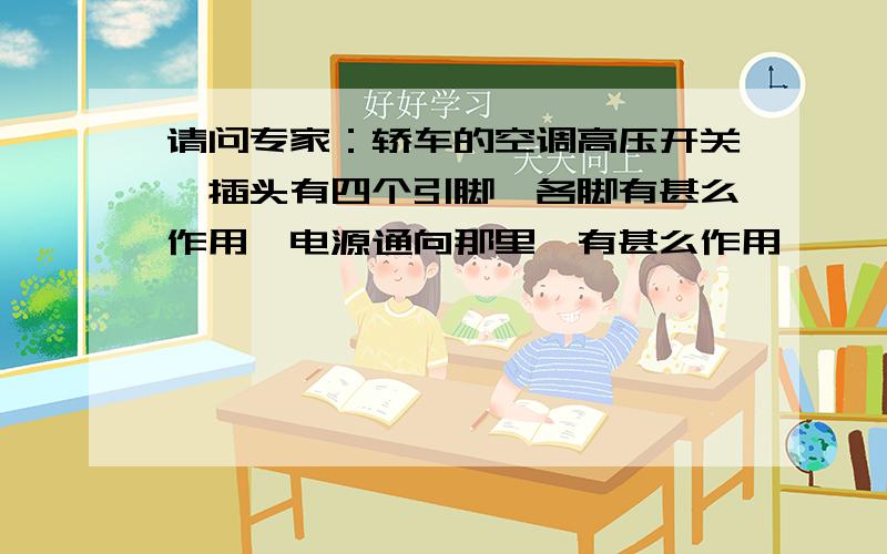 请问专家：轿车的空调高压开关,插头有四个引脚,各脚有甚么作用,电源通向那里,有甚么作用