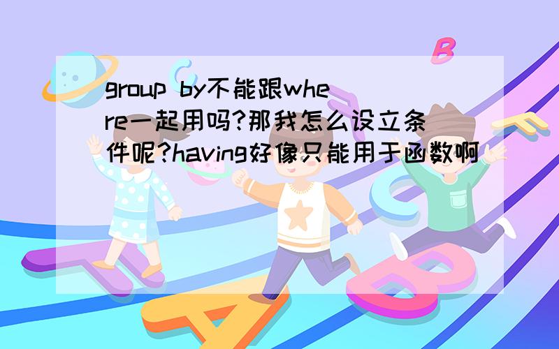 group by不能跟where一起用吗?那我怎么设立条件呢?having好像只能用于函数啊