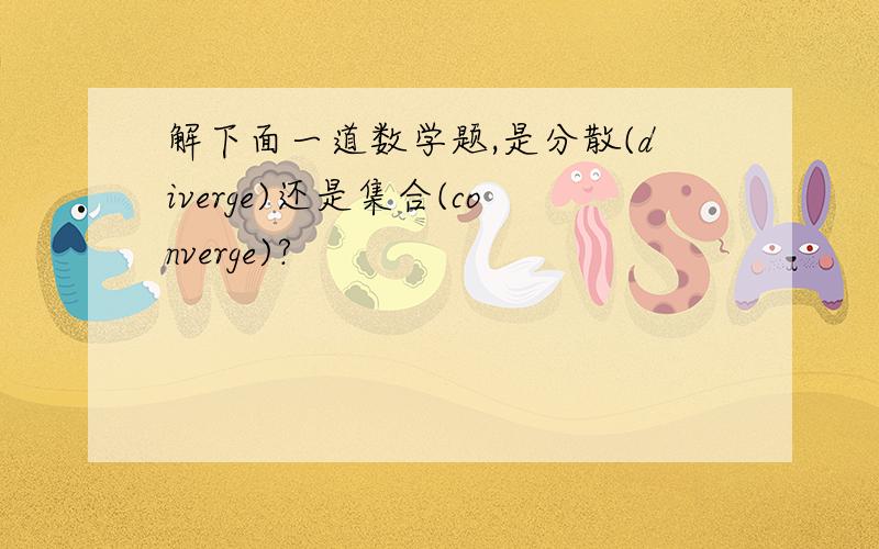 解下面一道数学题,是分散(diverge)还是集合(converge)?