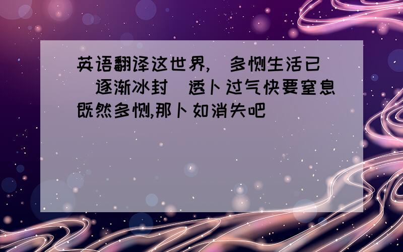 英语翻译这世界,涐多馀生活已涐逐渐冰封涐透卜过气快要窒息既然多馀,那卜如消失吧