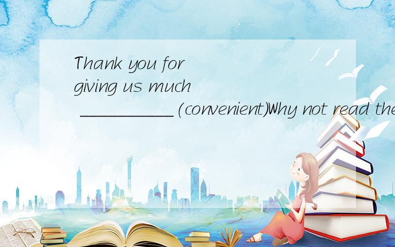 Thank you for giving us much __________(convenient)Why not read the map first?(保持句意不变)________ __________reading  the map first?We have learned English (  since  we went   to  school  .)（对括号里的内容提问）__________   ______