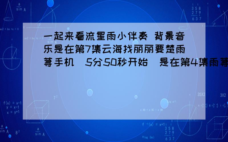 一起来看流星雨小伴奏 背景音乐是在第7集云海找丽丽要楚雨荨手机（5分50秒开始）是在第4集雨荨从医务室出来的背景音乐（5分11秒开始）是在第5集雨寻揭穿云海偷讲义（33分20秒开始）分