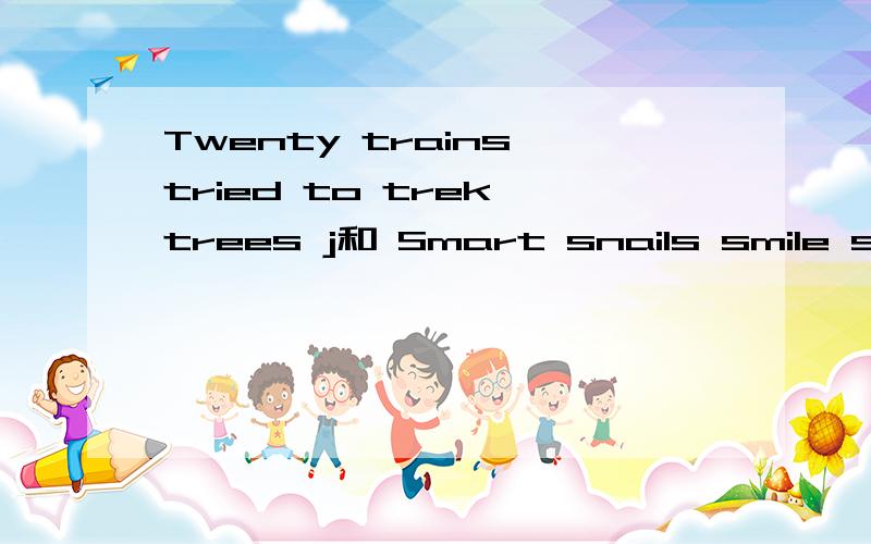 Twenty trains tried to trek trees j和 Smart snails smile small slow smiles 满意的我再给30分