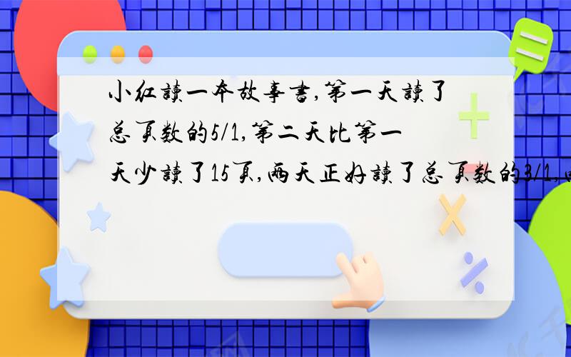 小红读一本故事书,第一天读了总页数的5/1,第二天比第一天少读了15页,两天正好读了总页数的3/1,两天一共读了几页