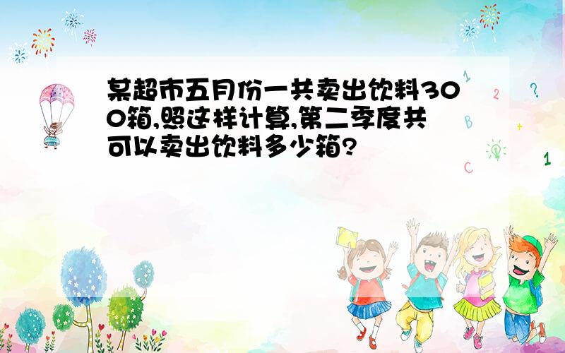 某超市五月份一共卖出饮料300箱,照这样计算,第二季度共可以卖出饮料多少箱?