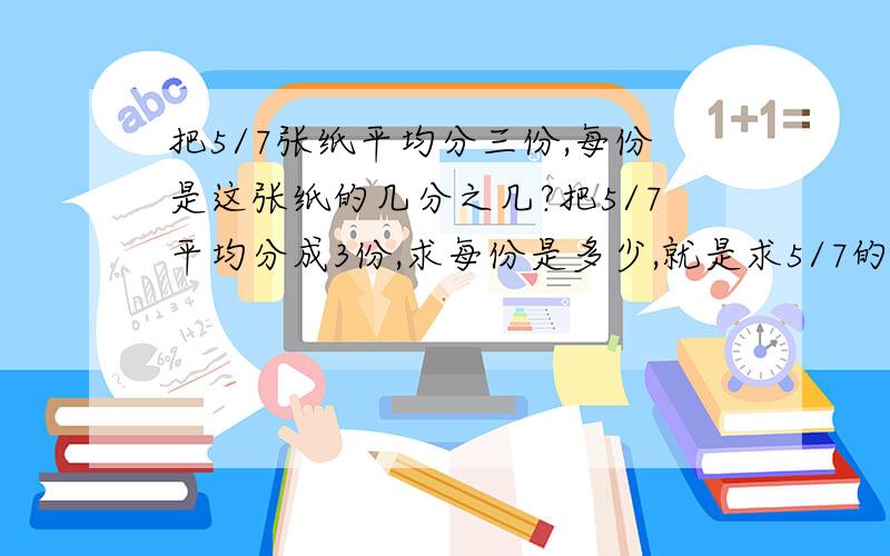 把5/7张纸平均分三份,每份是这张纸的几分之几?把5/7平均分成3份,求每份是多少,就是求5/7的1/3是多少急.急.急.急.急.急.急.急.急.