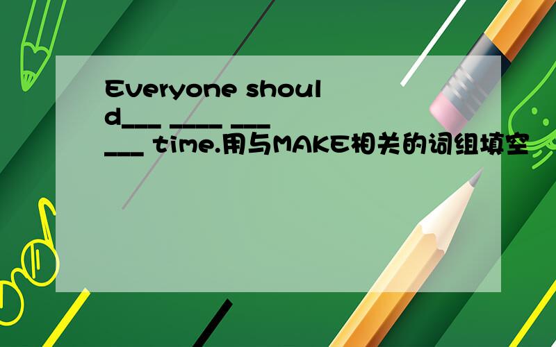 Everyone should___ ____ ___ ___ time.用与MAKE相关的词组填空