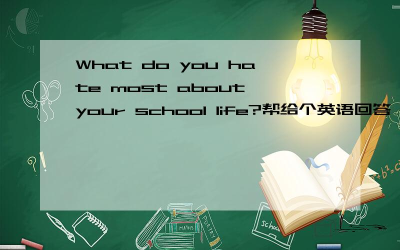 What do you hate most about your school life?帮给个英语回答