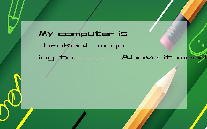 My computer is broken.I'm going to______A.have it mendB.have it mendingC.have it to mendD.have it mended