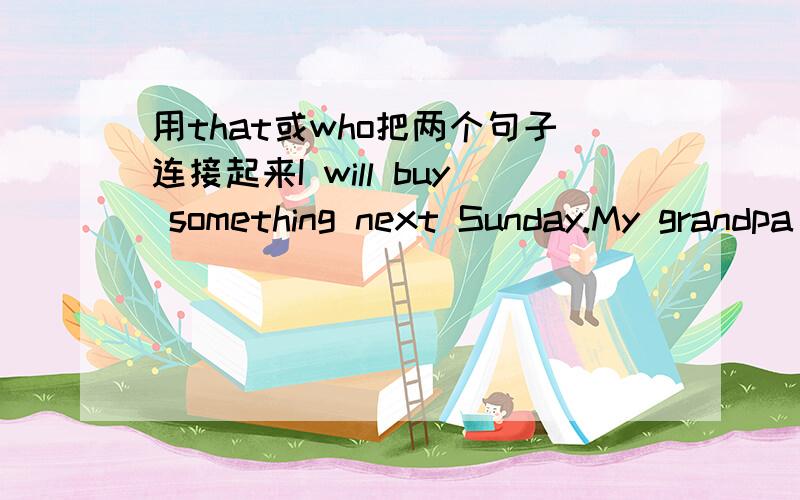 用that或who把两个句子连接起来I will buy something next Sunday.My grandpa likes best._________________________________________________________