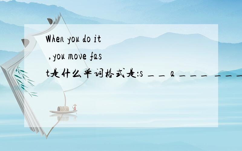 When you do it ,you move fast是什么单词格式是：s __ a ___ ____