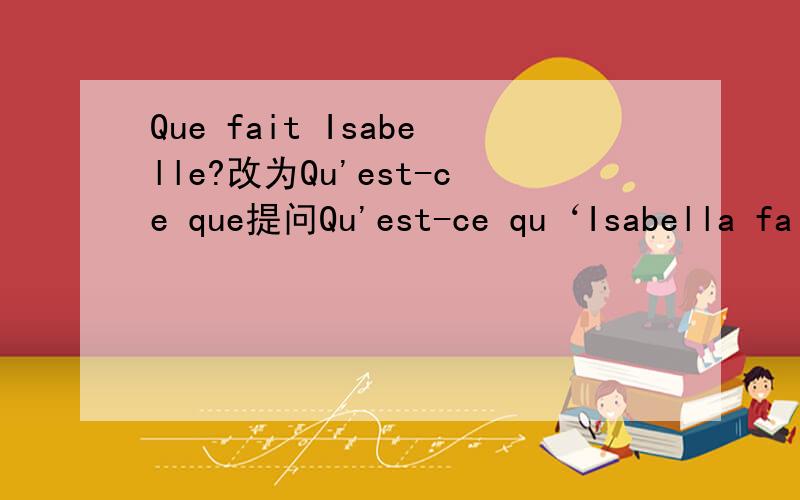 Que fait Isabelle?改为Qu'est-ce que提问Qu'est-ce qu‘Isabella fait?这么写对吗?