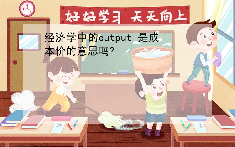 经济学中的output 是成本价的意思吗?