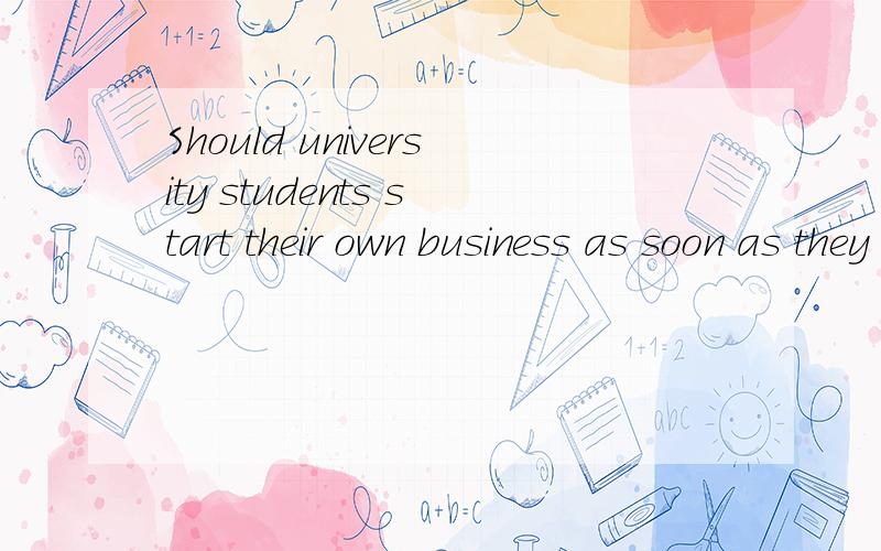 Should university students start their own business as soon as they graguate fromuniversities怎么回