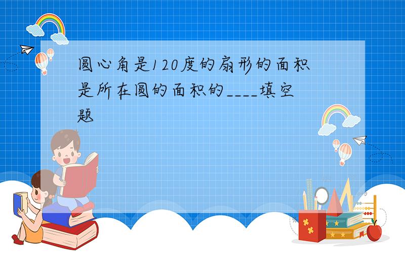 圆心角是120度的扇形的面积是所在圆的面积的____填空题