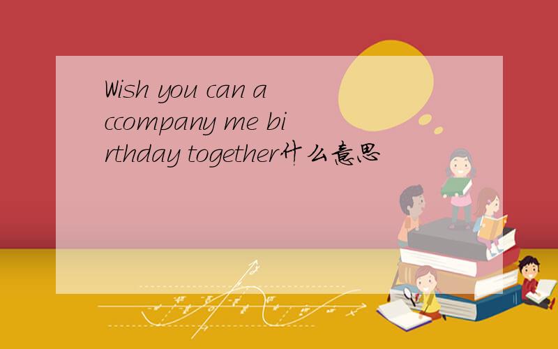 Wish you can accompany me birthday together什么意思