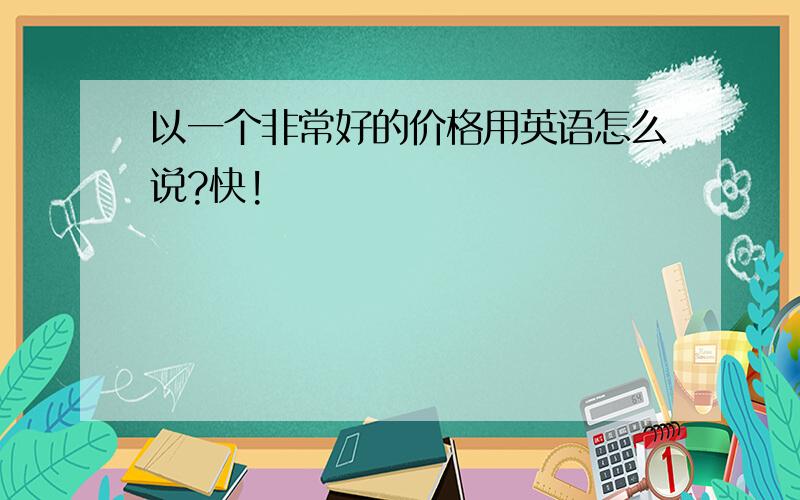 以一个非常好的价格用英语怎么说?快!