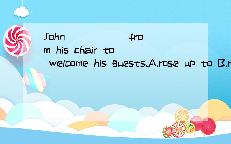 John _____ from his chair to welcome his guests.A.rose up to B.rised C.raise D.went up