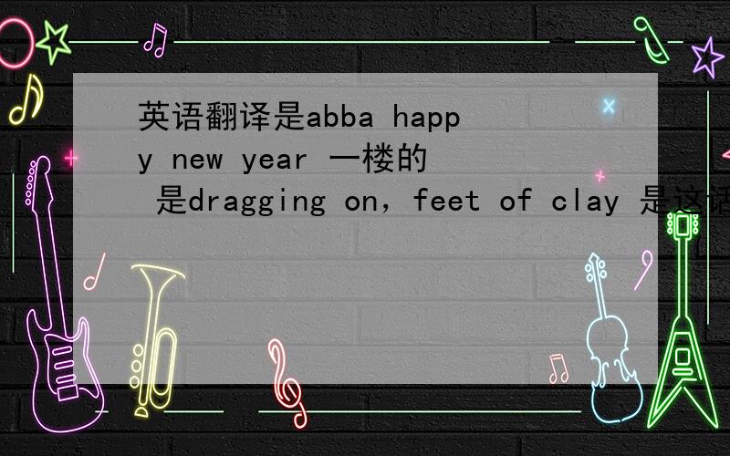 英语翻译是abba happy new year 一楼的 是dragging on，feet of clay 是这话，下面的是一首歌名