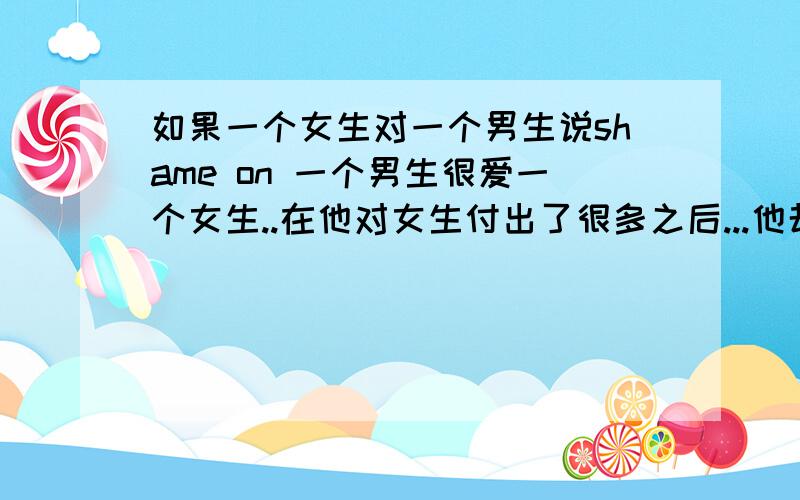 如果一个女生对一个男生说shame on 一个男生很爱一个女生..在他对女生付出了很多之后...他却换回了女生的一句shame on you