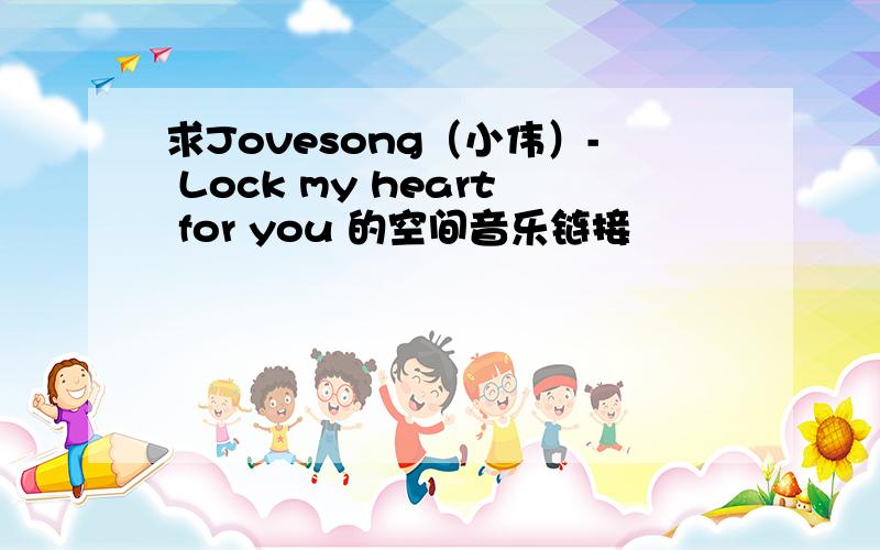 求Jovesong（小伟）- Lock my heart for you 的空间音乐链接