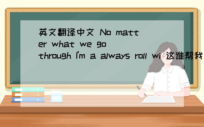 英文翻译中文 No matter what we go through I'm a always roll wi 这谁帮我翻译下