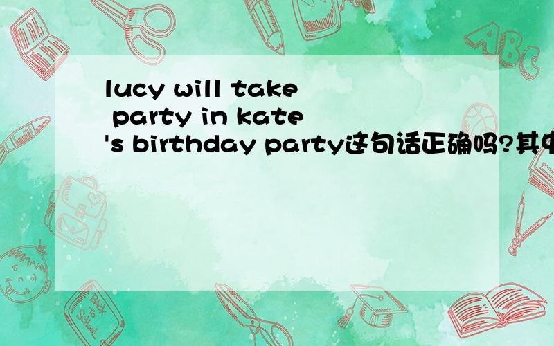 lucy will take party in kate's birthday party这句话正确吗?其中take party in