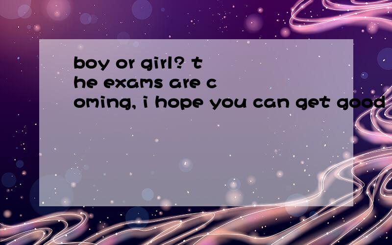 boy or girl? the exams are coming, i hope you can get good grades . all the best!帮我翻译一下、谢谢、