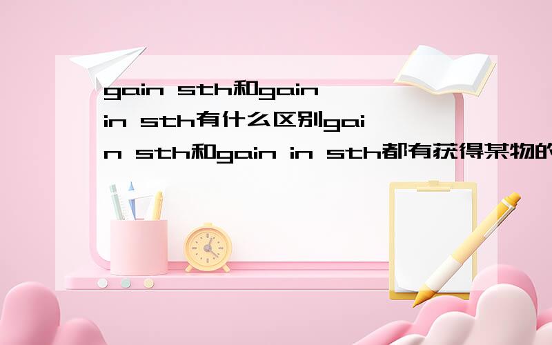 gain sth和gain in sth有什么区别gain sth和gain in sth都有获得某物的意思 那么在这个时候它们的用法有什么区别啊?