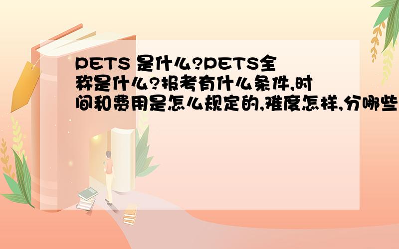 PETS 是什么?PETS全称是什么?报考有什么条件,时间和费用是怎么规定的,难度怎样,分哪些级别,这个证书对于参加工作的人有什么用?