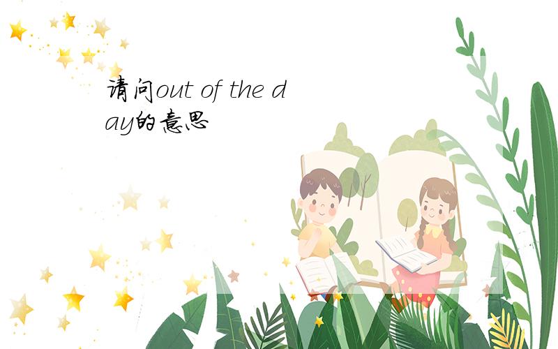 请问out of the day的意思