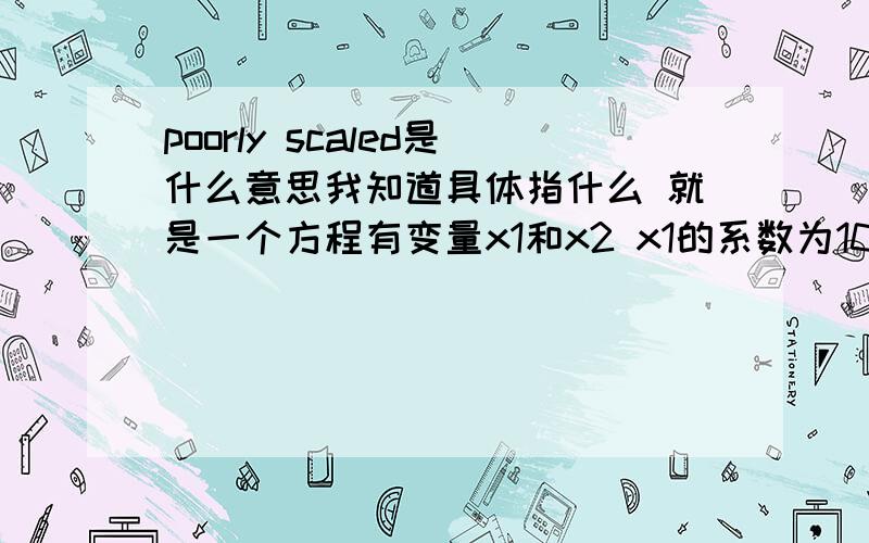 poorly scaled是什么意思我知道具体指什么 就是一个方程有变量x1和x2 x1的系数为100000 x2的系数是1 则称这个方程poorly scaled 但是怎么翻译呢